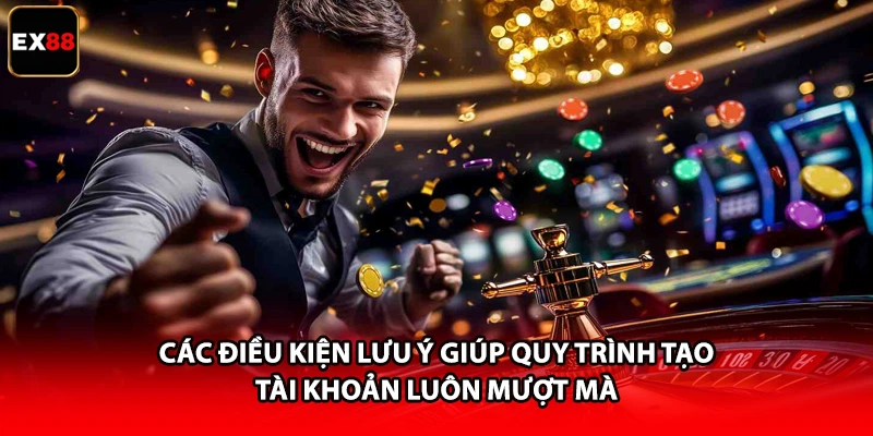 Các điều kiện lưu ý giúp quy trình tạo tài khoản luôn mượt mà