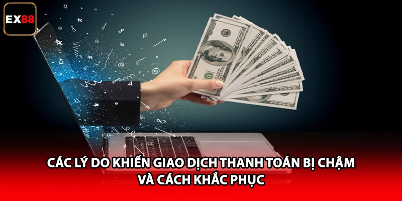Các lý do khiến giao dịch thanh toán bị chậm và cách khắc phục