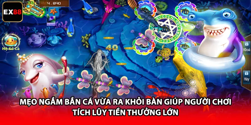 Mẹo ngắm bắn cá vừa ra khỏi bàn giúp người chơi tích lũy tiền thưởng lớn