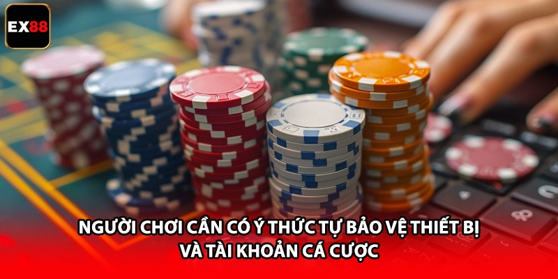 Người chơi cần có ý thức tự bảo vệ thiết bị và tài khoản cá cược