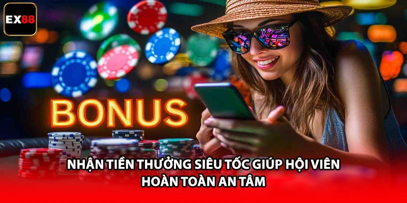 Nhận tiền thưởng siêu tốc giúp hội viên hoàn toàn an tâm